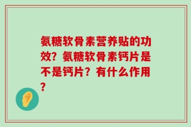 氨糖软骨素营养贴的功效？氨糖软骨素钙片是不是钙片？有什么作用？