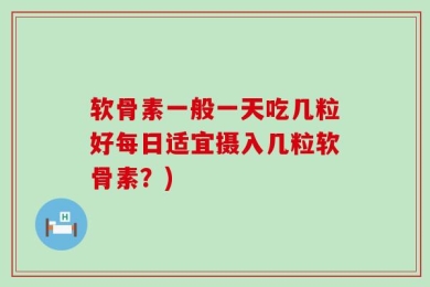 软骨素一般一天吃几粒好每日适宜摄入几粒软骨素？)