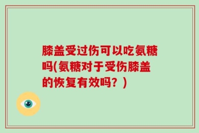 膝盖受过伤可以吃氨糖吗(氨糖对于受伤膝盖的恢复有效吗？)