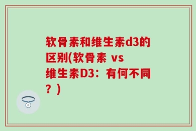 软骨素和维生素d3的区别(软骨素 vs 维生素D3：有何不同？)