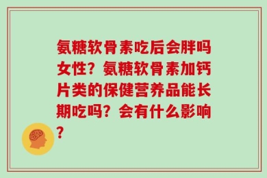 氨糖软骨素吃后会胖吗女性？氨糖软骨素加钙片类的保健营养品能长期吃吗？会有什么影响？