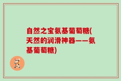 自然之宝氨基葡萄糖(天然的润滑神器——氨基葡萄糖)