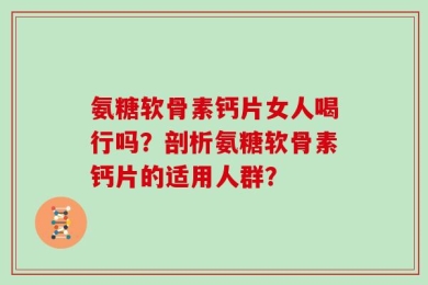 氨糖软骨素钙片女人喝行吗？剖析氨糖软骨素钙片的适用人群？
