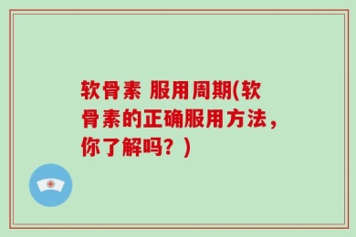 软骨素 服用周期(软骨素的正确服用方法，你了解吗？)