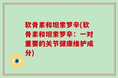 软骨素和坦索罗辛(软骨素和坦索罗辛：一对重要的关节健康维护成分)