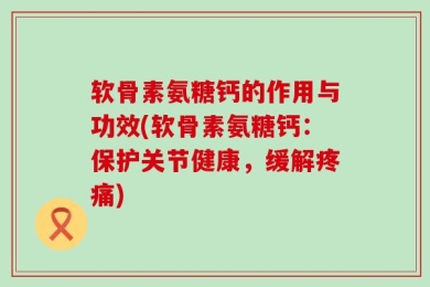软骨素氨糖钙的作用与功效(软骨素氨糖钙：保护关节健康，缓解疼痛)