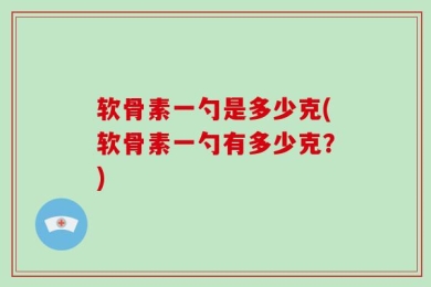软骨素一勺是多少克(软骨素一勺有多少克？)