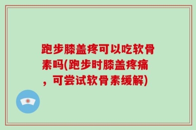 跑步膝盖疼可以吃软骨素吗(跑步时膝盖疼痛，可尝试软骨素缓解)