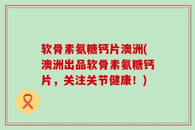 软骨素氨糖钙片澳洲(澳洲出品软骨素氨糖钙片，关注关节健康！)