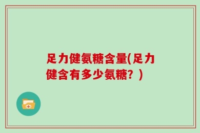 足力健氨糖含量(足力健含有多少氨糖？)