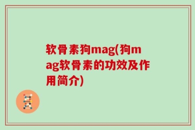 软骨素狗mag(狗mag软骨素的功效及作用简介)