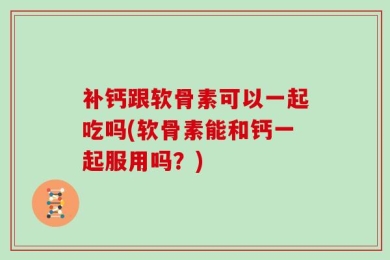补钙跟软骨素可以一起吃吗(软骨素能和钙一起服用吗？)
