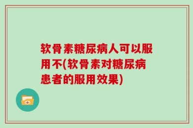 软骨素糖尿病人可以服用不(软骨素对糖尿病患者的服用效果)