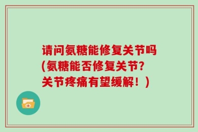 请问氨糖能修复关节吗(氨糖能否修复关节？关节疼痛有望缓解！)