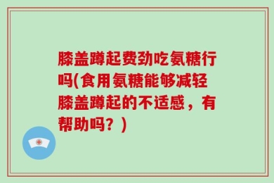 膝盖蹲起费劲吃氨糖行吗(食用氨糖能够减轻膝盖蹲起的不适感，有帮助吗？)