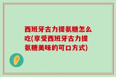 西班牙古力提氨糖怎么吃(享受西班牙古力提氨糖美味的可口方式)