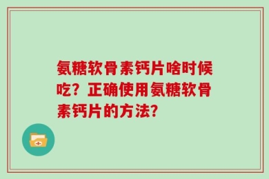 氨糖软骨素钙片啥时候吃？正确使用氨糖软骨素钙片的方法？