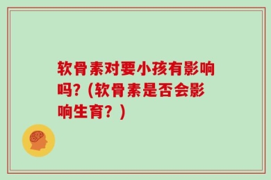软骨素对要小孩有影响吗？(软骨素是否会影响生育？)