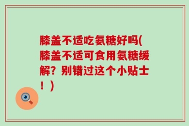 膝盖不适吃氨糖好吗(膝盖不适可食用氨糖缓解？别错过这个小贴士！)