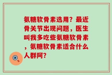 氨糖软骨素选用？最近骨关节出现问题，医生叫我多吃些氨糖软骨素，氨糖软骨素适合什么人群阿？