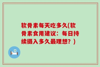软骨素每天吃多久(软骨素食用建议：每日持续摄入多久最理想？)