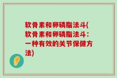 软骨素和卵磷脂法斗(软骨素和卵磷脂法斗：一种有效的关节保健方法)