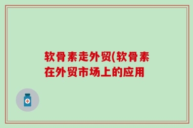 软骨素走外贸(软骨素在外贸市场上的应用