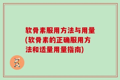 软骨素服用方法与用量(软骨素的正确服用方法和适量用量指南)
