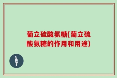 葡立硫酸氨糖(葡立硫酸氨糖的作用和用途)