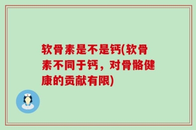 软骨素是不是钙(软骨素不同于钙，对骨骼健康的贡献有限)