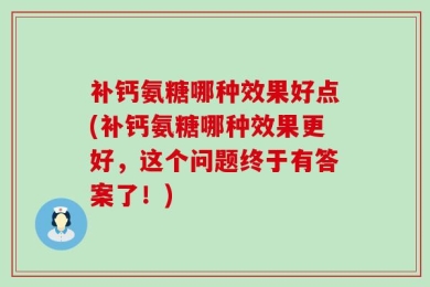 补钙氨糖哪种效果好点(补钙氨糖哪种效果更好，这个问题终于有答案了！)