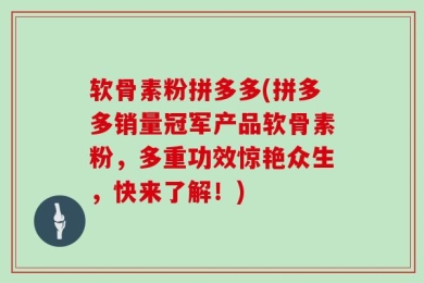 软骨素粉拼多多(拼多多销量冠军产品软骨素粉，多重功效惊艳众生，快来了解！)