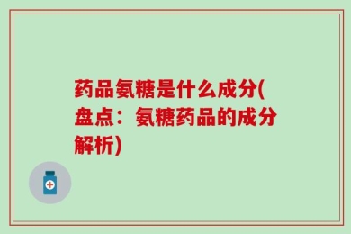 药品氨糖是什么成分(盘点：氨糖药品的成分解析)