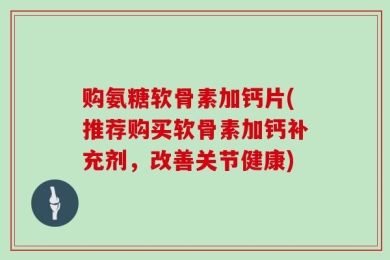 购氨糖软骨素加钙片(推荐购买软骨素加钙补充剂，改善关节健康)