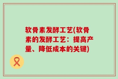 软骨素发酵工艺(软骨素的发酵工艺：提高产量、降低成本的关键)