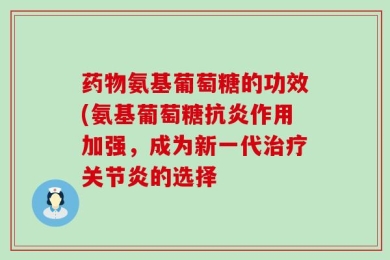 药物氨基葡萄糖的功效(氨基葡萄糖抗炎作用加强，成为新一代治疗关节炎的选择