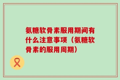 氨糖软骨素服用期间有什么注意事项（氨糖软骨素的服用周期）