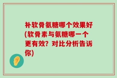 补软骨氨糖哪个效果好(软骨素与氨糖哪一个更有效？对比分析告诉你)