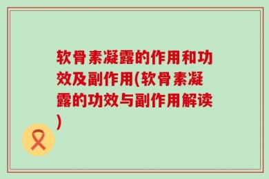 软骨素凝露的作用和功效及副作用(软骨素凝露的功效与副作用解读)