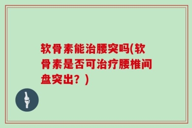 软骨素能治腰突吗(软骨素是否可治疗腰椎间盘突出？)