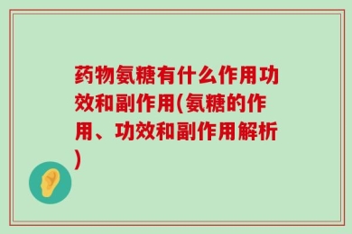 药物氨糖有什么作用功效和副作用(氨糖的作用、功效和副作用解析)