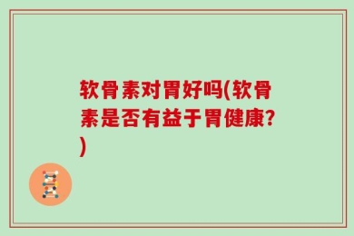 软骨素对胃好吗(软骨素是否有益于胃健康？)