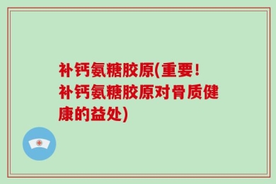 补钙氨糖胶原(重要！补钙氨糖胶原对骨质健康的益处)