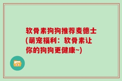 软骨素狗狗推荐麦德士(萌宠福利：软骨素让你的狗狗更健康~)