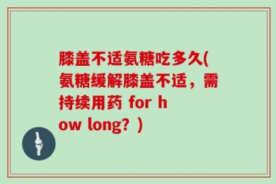 膝盖不适氨糖吃多久(氨糖缓解膝盖不适，需持续用药 for how long？)