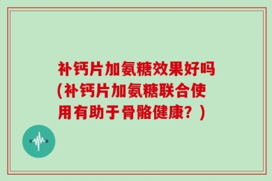 补钙片加氨糖效果好吗(补钙片加氨糖联合使用有助于骨骼健康？)
