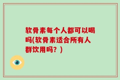 软骨素每个人都可以喝吗(软骨素适合所有人群饮用吗？)
