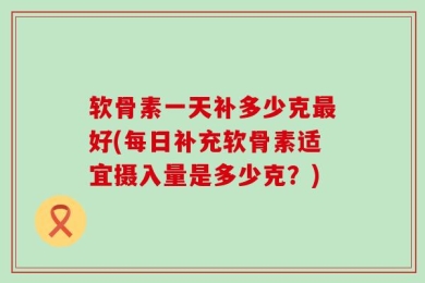 软骨素一天补多少克最好(每日补充软骨素适宜摄入量是多少克？)