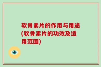 软骨素片的作用与用途(软骨素片的功效及适用范围)