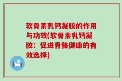 软骨素乳钙凝胶的作用与功效(软骨素乳钙凝胶：促进骨骼健康的有效选择)